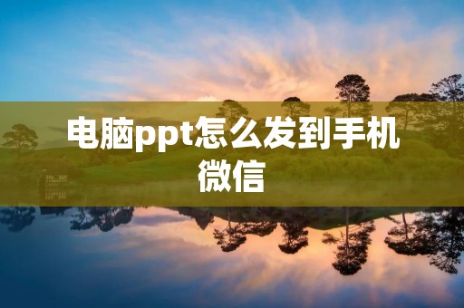 电脑ppt怎么发到手机微信 电脑ppt怎么发到手机微信
