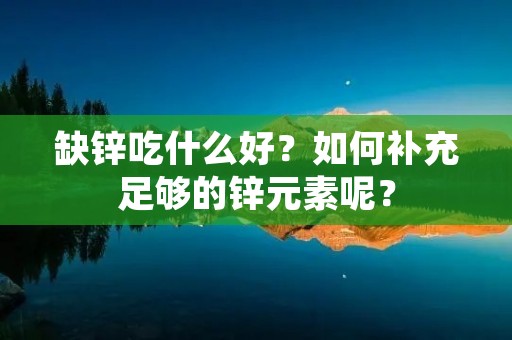 缺锌吃什么好？如何补充足够的锌元素呢？