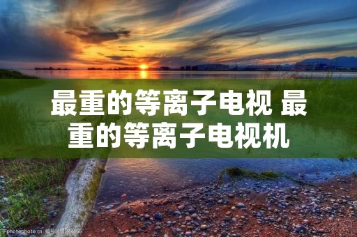 最重的等离子电视 最重的等离子电视机