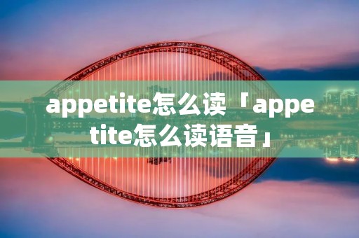 appetite怎么读「appetite怎么读语音」