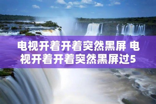 电视开着开着突然黑屏 电视开着开着突然黑屏过5秒就开了