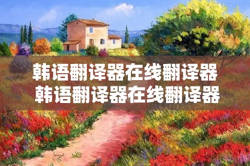 韩语翻译器在线翻译器 韩语翻译器在线翻译器下载安装