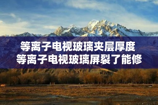 等离子电视玻璃夹层厚度 等离子电视玻璃屏裂了能修 等离子电视玻璃夹层厚度 等离子电视玻璃屏裂了能修