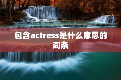 包含actress是什么意思的词条 包含actress是什么意思的词条
