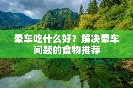 晕车吃什么好？解决晕车问题的食物推荐