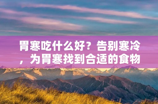 胃寒吃什么好?告别寒冷,为胃寒找到合适的食物!