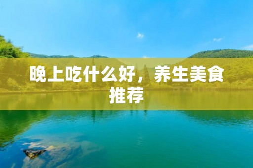 晚上吃什么好,养生美食推荐