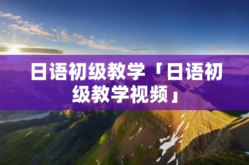 日语初级教学「日语初级教学视频」 日语初级教学「日语初级教学视频」