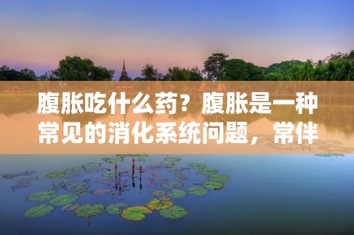腹胀吃什么药?腹胀是一种常见的消化系统问题,常伴有不适感和疼痛。许多人在腹胀发作时会考虑使用药物来缓解症状。但是,在选择药物治疗之前,我们需要了解腹胀的原因,并根据具体情况选择适合的药物。