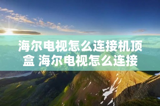 海尔电视怎么连接机顶盒 海尔电视怎么连接机顶盒子