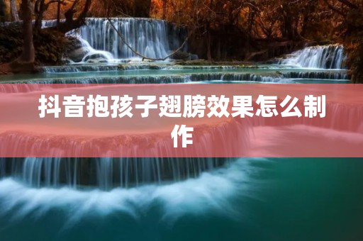 抖音抱孩子翅膀效果怎么制作