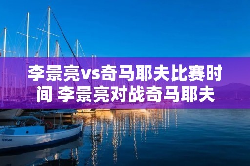 李景亮vs奇马耶夫比赛时间 李景亮对战奇马耶夫