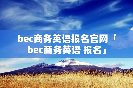 bec商务英语报名官网「bec商务英语 报名」