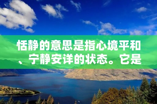 恬静的意思是指心境平和、宁静安详的状态。它是一种内心的宁静，不受外界干扰的状态，同时也是一种表现出来的优雅和温和的态度。在喧嚣的现代社会中，人们常常追求着快节奏的生活，但是恬静却是一种珍贵的品质，它能够帮助人们减轻压力，放松身心，达到内心的平和与满足。