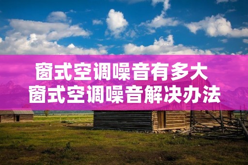 窗式空调噪音有多大 窗式空调噪音解决办法
