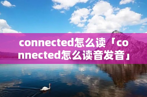 connected怎么读「connected怎么读音发音」