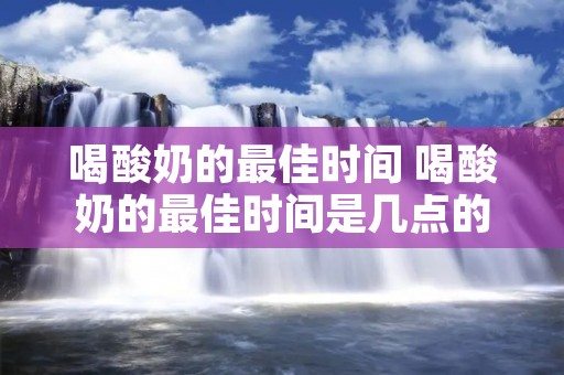 喝酸奶的最佳时间 喝酸奶的最佳时间是几点的 喝酸奶的最佳时间 喝酸奶的最佳时间是几点的