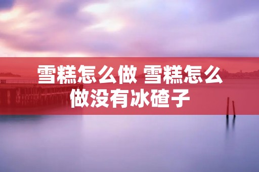 雪糕怎么做 雪糕怎么做没有冰碴子