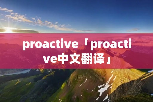 proactive「proactive中文翻译」