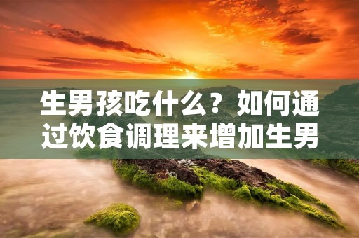 生男孩吃什么?如何通过饮食调理来增加生男孩的几率?