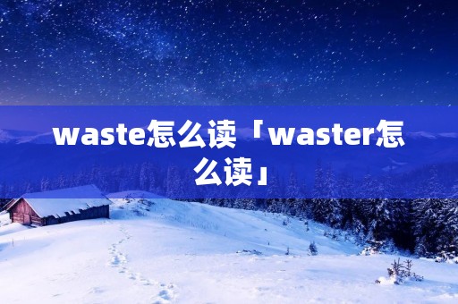 waste怎么读「waster怎么读」