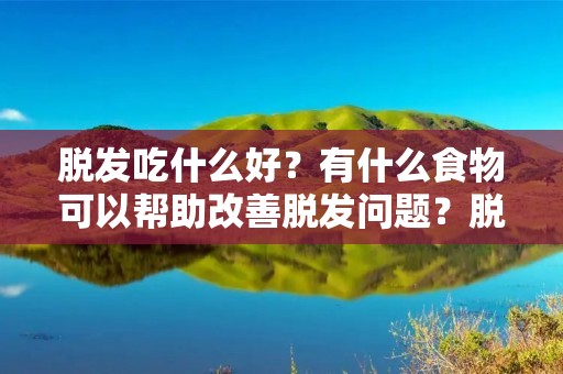 脱发吃什么好?有什么食物可以帮助改善脱发问题?脱发是很多人面临的困扰,它不仅影响外貌,还可能影响到个人的自信心和心理健康。虽然脱发的原因复杂多样,但饮食与脱发之间存在一定的关联。正确的饮食习惯可以提供身体所需的营养,有助于改善脱发问题。