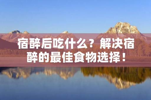 宿醉后吃什么?解决宿醉的最佳食物选择!