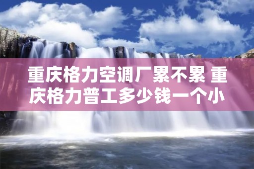 重庆格力空调厂累不累 重庆格力普工多少钱一个小时