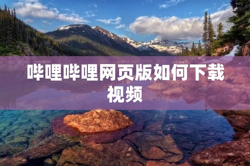 哔哩哔哩网页版如何下载视频:详细教程