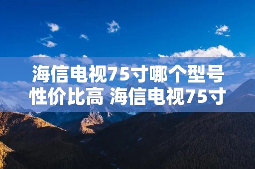 海信电视75寸哪个型号性价比高 海信电视75寸哪个型号好