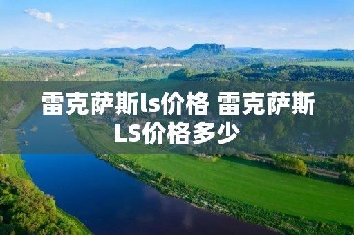 雷克萨斯ls价格 雷克萨斯LS价格多少