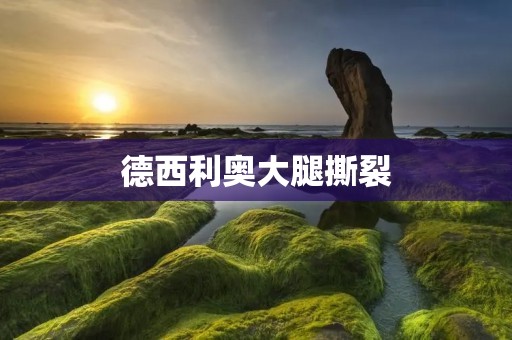 德西利奥大腿撕裂:一场生死之间的抉择 德西利奥大腿撕裂:一场生死之间的抉择