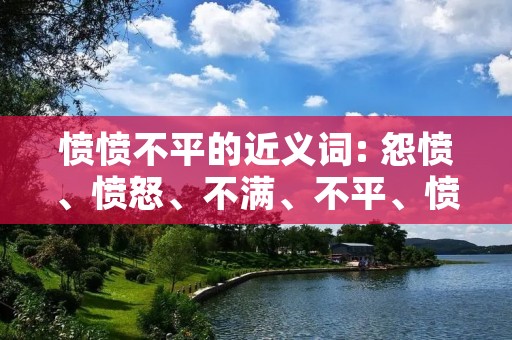 愤愤不平的近义词: 怨愤、愤怒、不满、不平、愤慨、气愤、愤恨、愤世嫉俗、义愤、怒气冲冲、愤愤不平、义愤填膺、怒不可遏、愤怒至极、怒火中烧、怒发冲冠、怒气冲天、怒不可遏、怒不可遏、怒发冲冠、怒气冲天、怒火中烧、怒不可遏、愤怒至极、愤愤不平、义愤填膺、愤世嫉俗、愤怒、愤慨、怒气冲冲、愤恨、愤愤不平、怨愤、不满、不平、愤怒、愤慨、气愤。