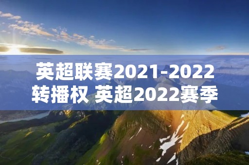 英超联赛2021-2022转播权 英超2022赛季转播权