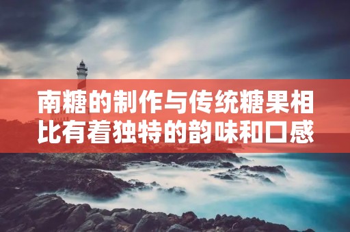 南糖的制作与传统糖果相比有着独特的韵味和口感，深受人们的喜爱。南糖是一种以红糖为主要原料，经过一系列的加工工艺制作而成的传统糖果。它不仅具有独特的香甜味道，而且还含有丰富的营养成分，被誉为“中国传统糖果之王”。