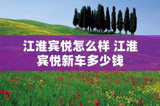 江淮宾悦怎么样 江淮宾悦新车多少钱