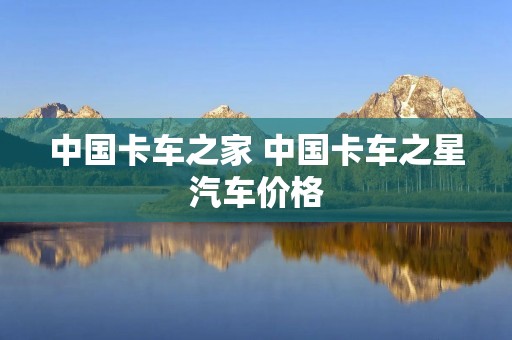 中国卡车之家 中国卡车之星汽车价格