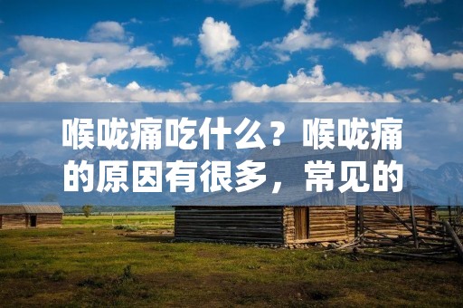 喉咙痛吃什么?喉咙痛的原因有很多,常见的包括感冒、咽喉炎、扁桃体炎等。喉咙痛给人带来不适和疼痛,影响日常生活和工作。那么,在喉咙痛的情况下,我们应该吃什么来缓解症状呢?