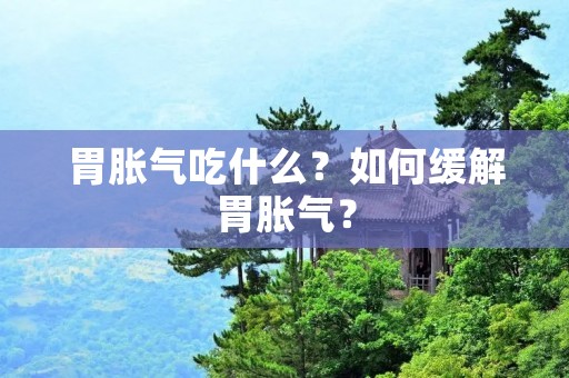 胃胀气吃什么?如何缓解胃胀气?