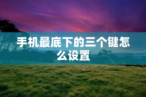 手机最底下的三个键怎么设置