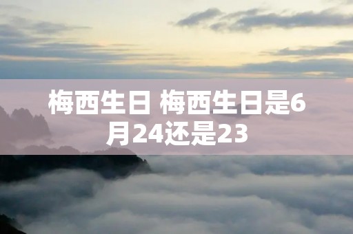 梅西生日 梅西生日是6月24还是23