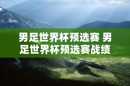 男足世界杯预选赛 男足世界杯预选赛战绩 男足世界杯预选赛 男足世界杯预选赛战绩