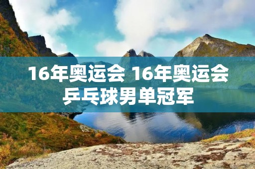 16年奥运会 16年奥运会乒乓球男单冠军 16年奥运会 16年奥运会乒乓球男单冠军