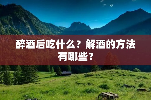 醉酒后吃什么?解酒的方法有哪些?
