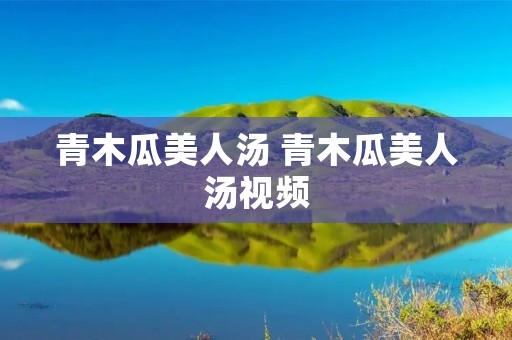 青木瓜美人汤 青木瓜美人汤视频 青木瓜美人汤 青木瓜美人汤视频