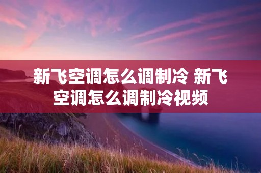 新飞空调怎么调制冷 新飞空调怎么调制冷视频