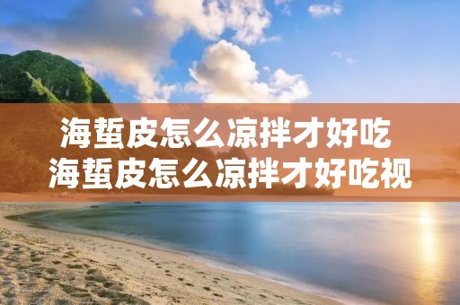 海蜇皮怎么凉拌才好吃 海蜇皮怎么凉拌才好吃视频教程