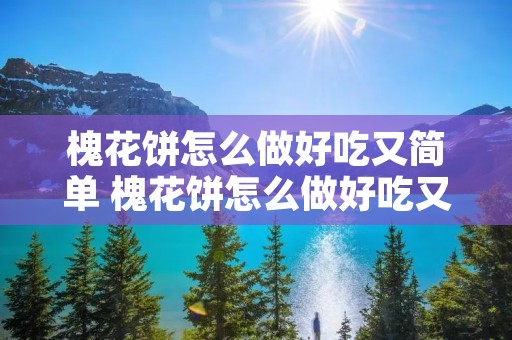 槐花饼怎么做好吃又简单 槐花饼怎么做好吃又简单视频