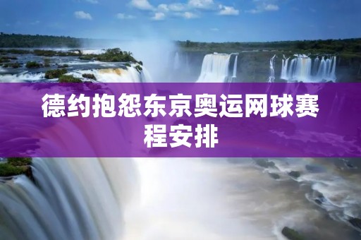 德约抱怨东京奥运网球赛程安排：为何引发争议？