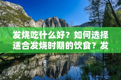 发烧吃什么好?如何选择适合发烧时期的饮食?发烧是身体免疫系统对抗病毒或细菌感染的一种自我保护机制,我们需要通过提供适当的营养来帮助身体康复。本文将为您详细介绍在发烧期间应该吃什么,以及一些注意事项,帮助您更好地应对发烧带来的不适。